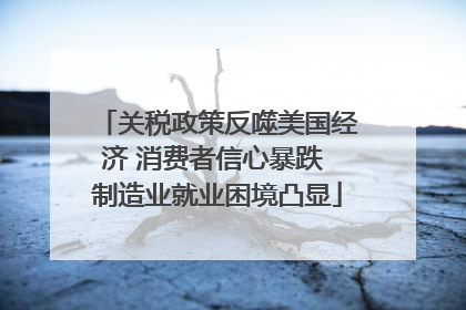 关税政策反噬美国经济 消费者信心暴跌 制造业就业困境凸显