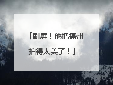 刷屏！他把福州拍得太美了！
