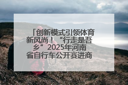 创新模式引领体育新风尚！“行走是吾乡”2025年河南省自行车公开赛进商圈系列赛落幕