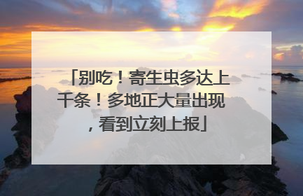 别吃！寄生虫多达上千条！多地正大量出现，看到立刻上报