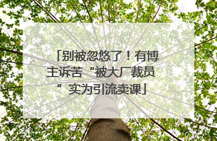 别被忽悠了！有博主诉苦“被大厂裁员”实为引流卖课