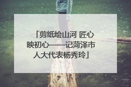 剪纸绘山河 匠心映初心——记菏泽市人大代表杨秀玲