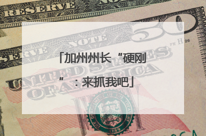 加州州长“硬刚”：来抓我吧