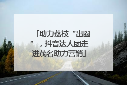 助力荔枝“出圈”，抖音达人团走进茂名助力营销