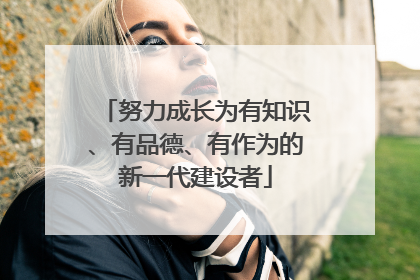 努力成长为有知识、有品德、有作为的新一代建设者