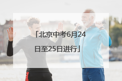 北京中考6月24日至25日进行