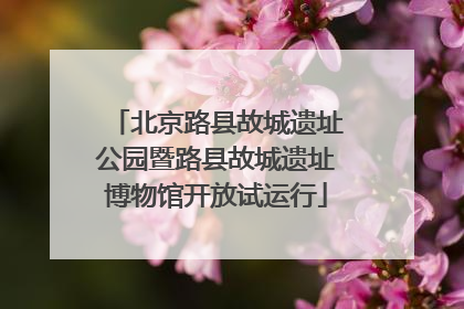北京路县故城遗址公园暨路县故城遗址博物馆开放试运行