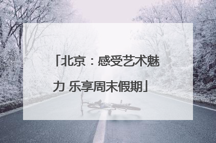 北京：感受艺术魅力 乐享周末假期