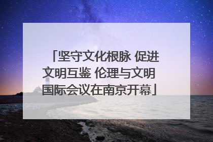 坚守文化根脉 促进文明互鉴 伦理与文明国际会议在南京开幕
