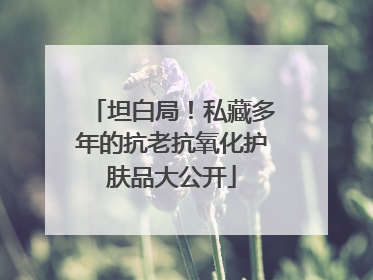 坦白局！私藏多年的抗老抗氧化护肤品大公开