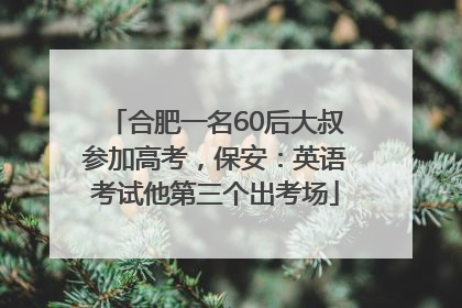 合肥一名60后大叔参加高考，保安：英语考试他第三个出考场
