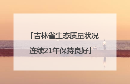 吉林省生态质量状况连续21年保持良好