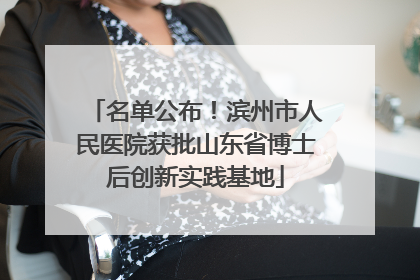 名单公布！滨州市人民医院获批山东省博士后创新实践基地