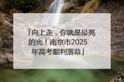 向上走，你就是最亮的光！南京市2025年高考顺利落幕