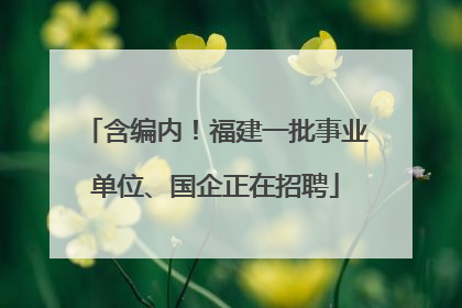 含编内！福建一批事业单位、国企正在招聘