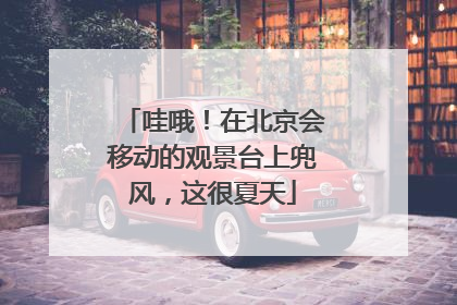哇哦！在北京会移动的观景台上兜风，这很夏天