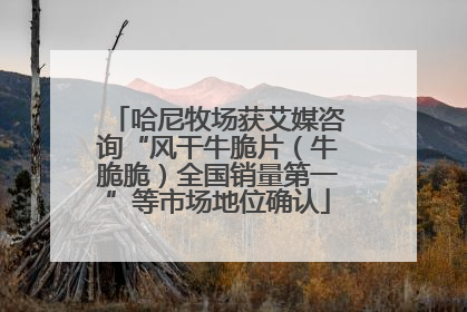 哈尼牧场获艾媒咨询“风干牛脆片（牛脆脆）全国销量第一”等市场地位确认