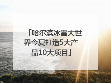 哈尔滨冰雪大世界今夏打造5大产品10大项目