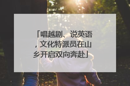 唱越剧、说英语，文化特派员在山乡开启双向奔赴
