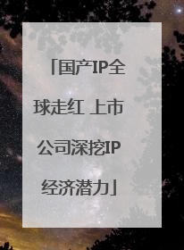 国产IP全球走红 上市公司深挖IP经济潜力