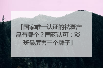 国家唯一认证的祛斑产品有哪个？国药认可：淡斑最厉害三个牌子