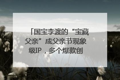 国宝李渡的“宝藏父亲”成父亲节现象级IP，多个爆款创造数千万流量