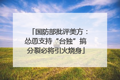 国防部批评美方：怂恿支持“台独”搞分裂必将引火烧身