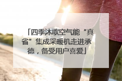 四季沐歌空气能“真省”集成采暖机走进承德，备受用户喜爱