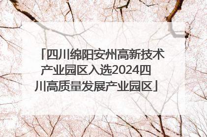 四川绵阳安州高新技术产业园区入选2024四川高质量发展产业园区