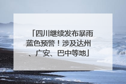 四川继续发布暴雨蓝色预警！涉及达州、广安、巴中等地