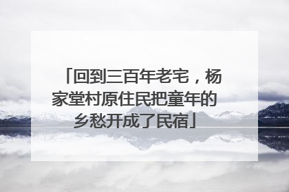 回到三百年老宅，杨家堂村原住民把童年的乡愁开成了民宿