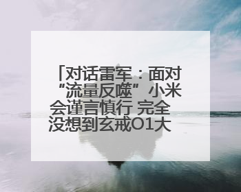 对话雷军：面对“流量反噬”小米会谨言慎行 完全没想到玄戒O1大受欢迎