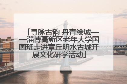 寻脉古韵 丹青绘城——淄博高新区老年大学国画班走进章丘明水古城开展文化研学活动