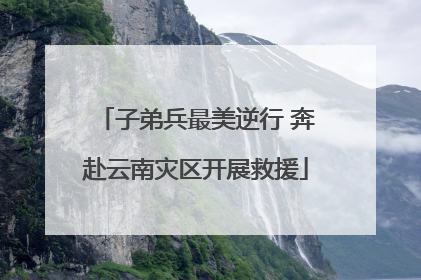子弟兵最美逆行 奔赴云南灾区开展救援