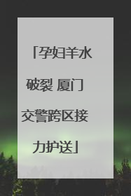 孕妇羊水破裂 厦门交警跨区接力护送