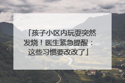 孩子小区内玩耍突然发烧！医生紧急提醒：这些习惯要改改了