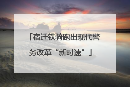 宿迁铁骑跑出现代警务改革“新时速”