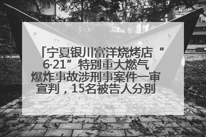 宁夏银川富洋烧烤店“6·21”特别重大燃气爆炸事故涉刑事案件一审宣判，15名被告人分别判刑六年至一年不等