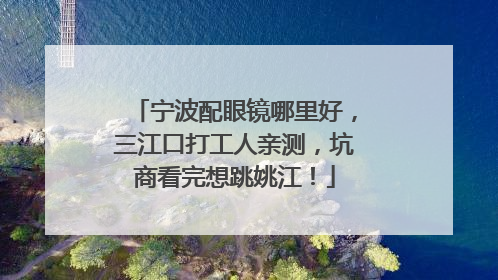 宁波配眼镜哪里好，三江口打工人亲测，坑商看完想跳姚江！