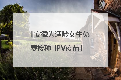 安徽为适龄女生免费接种HPV疫苗