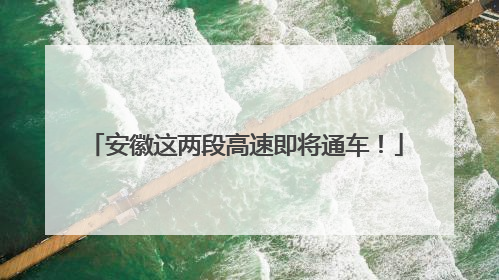 安徽这两段高速即将通车！