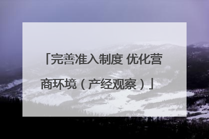 完善准入制度 优化营商环境（产经观察）