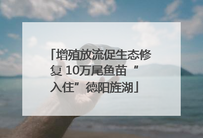 增殖放流促生态修复 10万尾鱼苗“入住”德阳旌湖