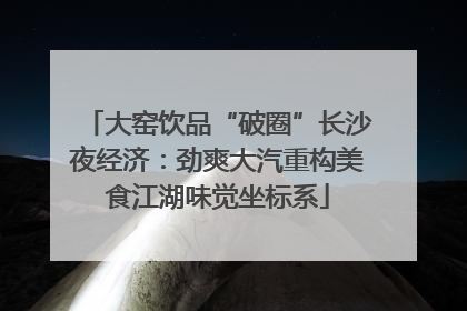 大窑饮品“破圈”长沙夜经济：劲爽大汽重构美食江湖味觉坐标系