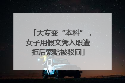 大专变“本科”，女子用假文凭入职遭拒后索赔被驳回