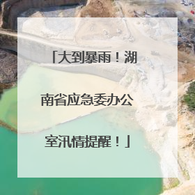 大到暴雨！湖南省应急委办公室汛情提醒！