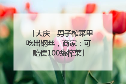 大庆一男子榨菜里吃出钢丝，商家：可赔偿100袋榨菜