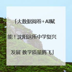 大数据阅卷+AI赋能！沈阳这所中学复兴发展 教学质量腾飞