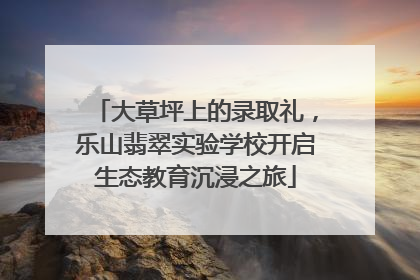 大草坪上的录取礼，乐山翡翠实验学校开启生态教育沉浸之旅