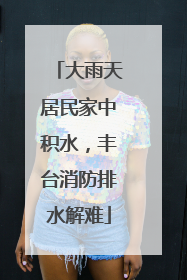 大雨天居民家中积水，丰台消防排水解难